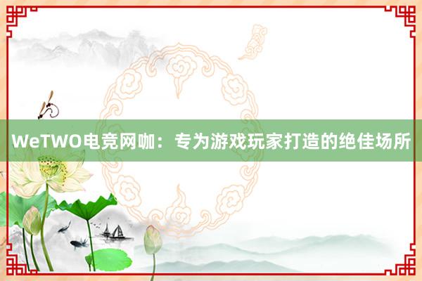 WeTWO电竞网咖：专为游戏玩家打造的绝佳场所