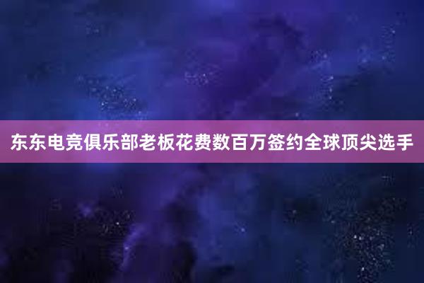 东东电竞俱乐部老板花费数百万签约全球顶尖选手