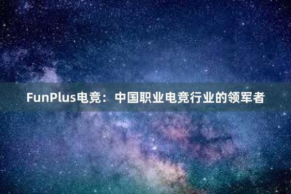 FunPlus电竞：中国职业电竞行业的领军者