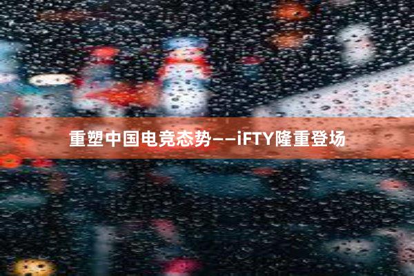 重塑中国电竞态势——iFTY隆重登场