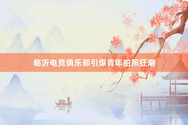 临沂电竞俱乐部引爆青年拍照狂潮