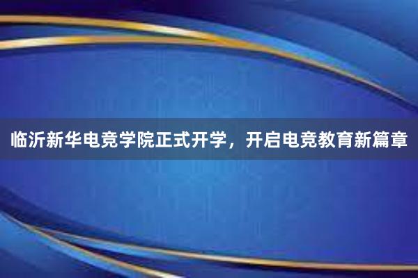 临沂新华电竞学院正式开学，开启电竞教育新篇章