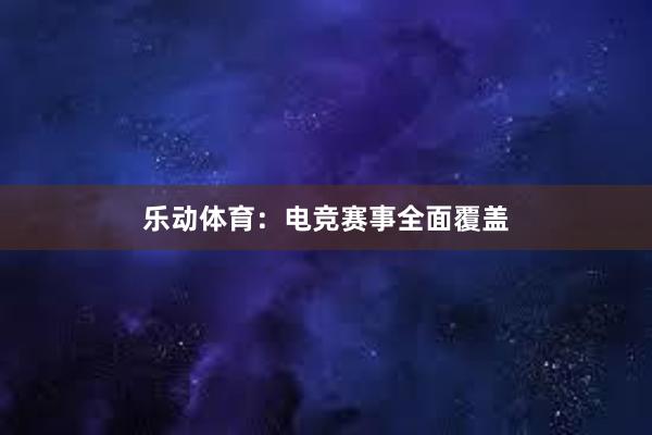 乐动体育：电竞赛事全面覆盖