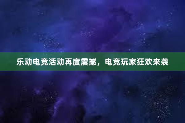 乐动电竞活动再度震撼，电竞玩家狂欢来袭