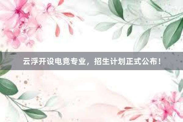 云浮开设电竞专业，招生计划正式公布！