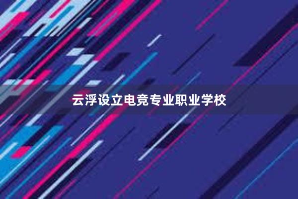 云浮设立电竞专业职业学校