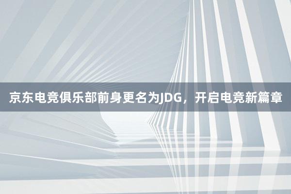 京东电竞俱乐部前身更名为JDG，开启电竞新篇章