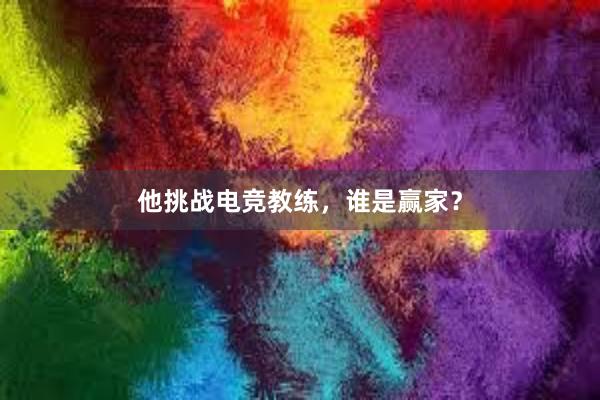 他挑战电竞教练，谁是赢家？