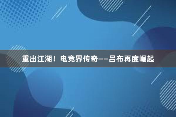 重出江湖！电竞界传奇——吕布再度崛起