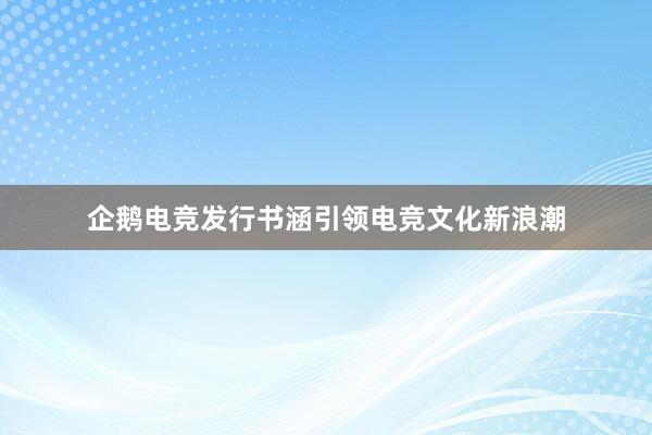 企鹅电竞发行书涵引领电竞文化新浪潮