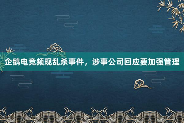 企鹅电竞频现乱杀事件，涉事公司回应要加强管理