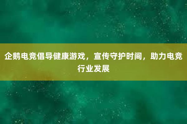 企鹅电竞倡导健康游戏，宣传守护时间，助力电竞行业发展