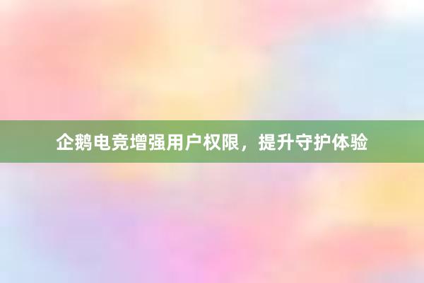 企鹅电竞增强用户权限，提升守护体验