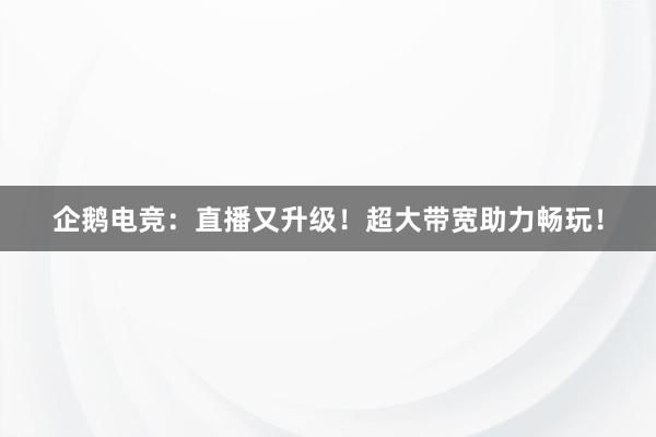 企鹅电竞：直播又升级！超大带宽助力畅玩！