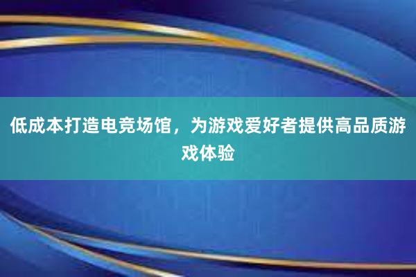 低成本打造电竞场馆，为游戏爱好者提供高品质游戏体验