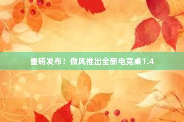 重磅发布！傲风推出全新电竞桌1.4