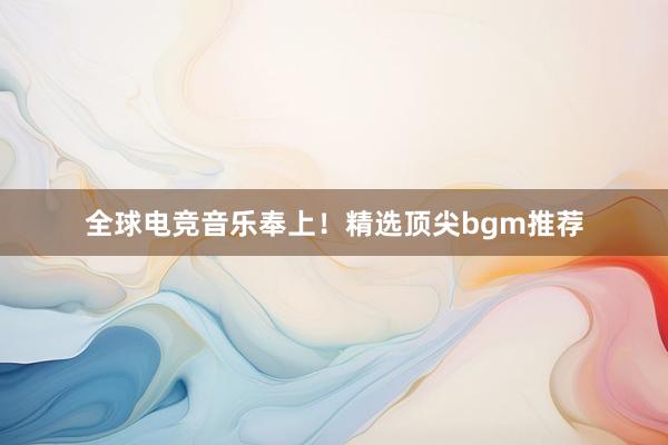 全球电竞音乐奉上！精选顶尖bgm推荐