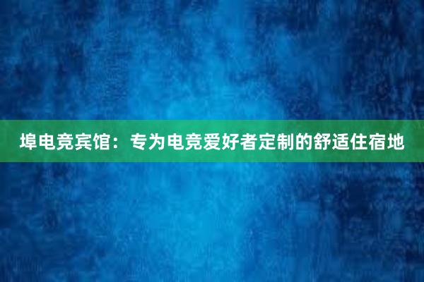 埠电竞宾馆：专为电竞爱好者定制的舒适住宿地