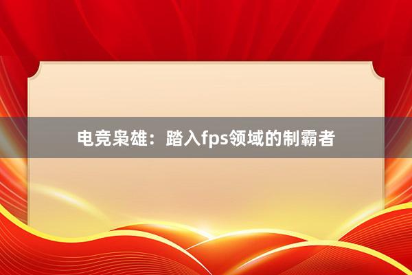 电竞枭雄：踏入fps领域的制霸者