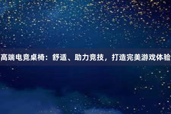 高端电竞桌椅：舒适、助力竞技，打造完美游戏体验