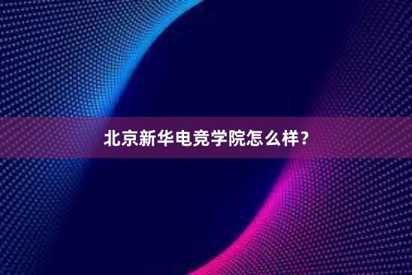 北京新华电竞学院怎么样？