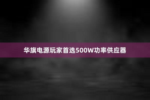 华旗电源玩家首选500W功率供应器