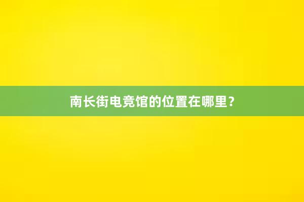 南长街电竞馆的位置在哪里？