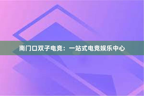 南门口双子电竞：一站式电竞娱乐中心