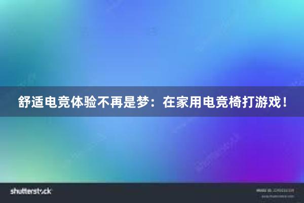 舒适电竞体验不再是梦：在家用电竞椅打游戏！