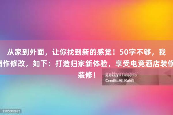 从家到外面，让你找到新的感觉！50字不够，我稍作修改，如下：打造归家新体验，享受电竞酒店装修！