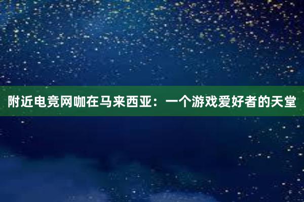 附近电竞网咖在马来西亚：一个游戏爱好者的天堂