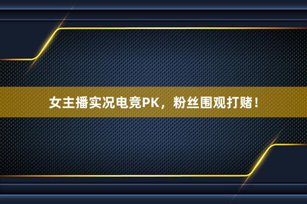 女主播实况电竞PK，粉丝围观打赌！