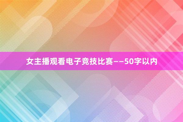 女主播观看电子竞技比赛——50字以内