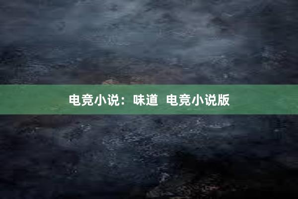 电竞小说：味道  电竞小说版