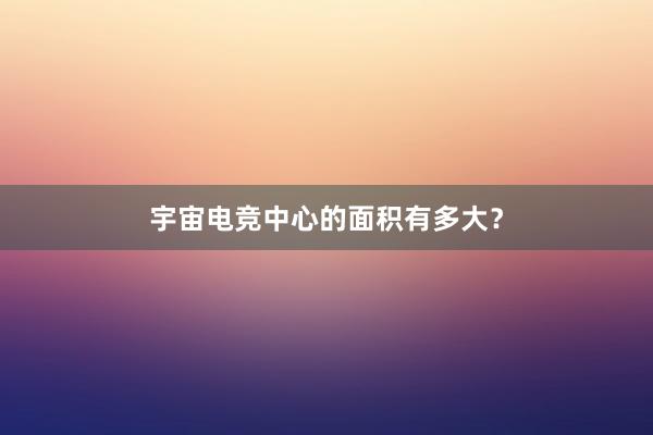 宇宙电竞中心的面积有多大？