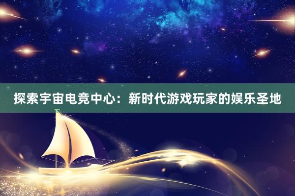 探索宇宙电竞中心：新时代游戏玩家的娱乐圣地