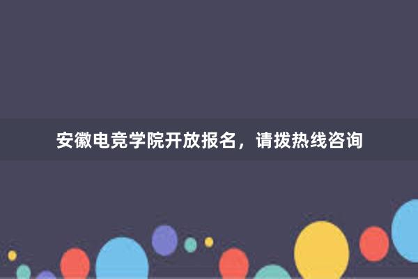 安徽电竞学院开放报名，请拨热线咨询