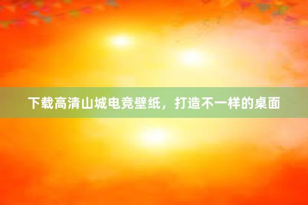 下载高清山城电竞壁纸，打造不一样的桌面