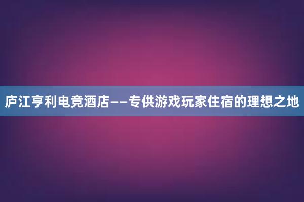 庐江亨利电竞酒店——专供游戏玩家住宿的理想之地