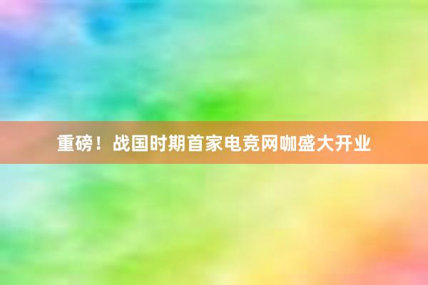 重磅！战国时期首家电竞网咖盛大开业