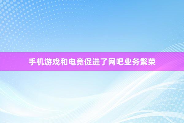 手机游戏和电竞促进了网吧业务繁荣