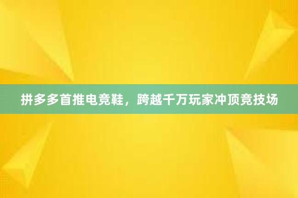 拼多多首推电竞鞋，跨越千万玩家冲顶竞技场