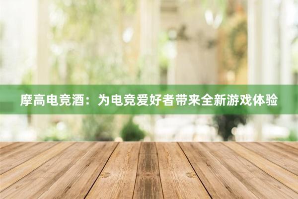 摩高电竞酒：为电竞爱好者带来全新游戏体验