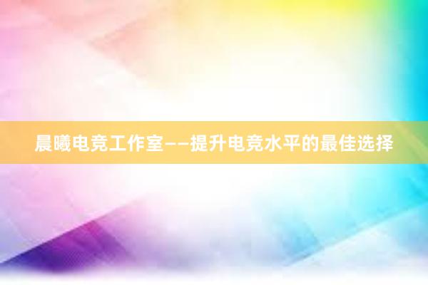 晨曦电竞工作室——提升电竞水平的最佳选择