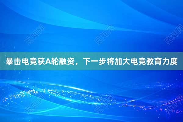 暴击电竞获A轮融资，下一步将加大电竞教育力度