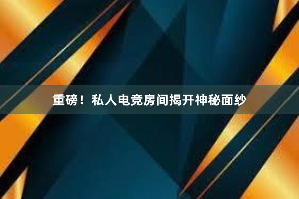 重磅！私人电竞房间揭开神秘面纱