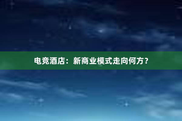 电竞酒店：新商业模式走向何方？