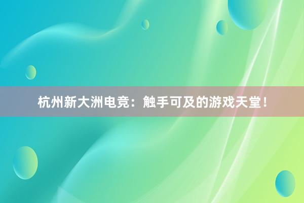 杭州新大洲电竞：触手可及的游戏天堂！