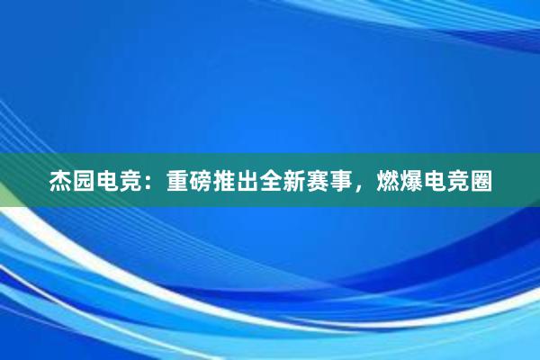 杰园电竞：重磅推出全新赛事，燃爆电竞圈