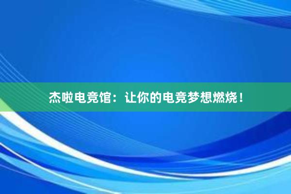 杰啦电竞馆：让你的电竞梦想燃烧！